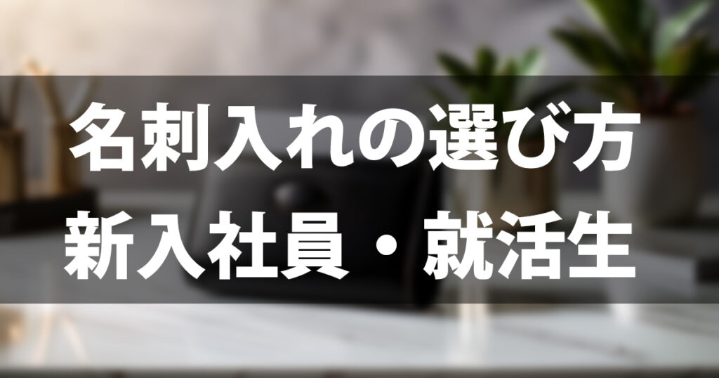 名刺入れの選び方｜新入社員・就活生が知っておくべきマナーと失敗しないコツ