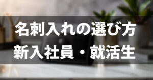 名刺入れの選び方｜新入社員・就活生が知っておくべきマナーと失敗しないコツ